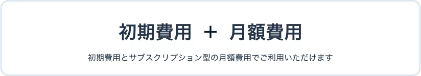 初期費用+月額費用。初期費用とサブスクリプション型の月額費用でご利用いただけます。