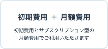 初期費用+月額費用。初期費用とサブスクリプション型の月額費用でご利用いただけます。